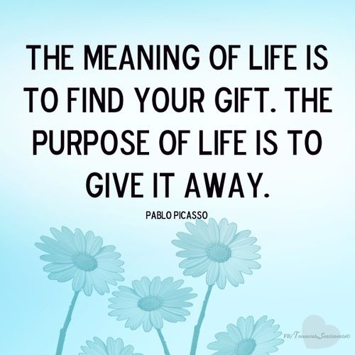 the meaning of life is to find your gift. the purpose of life is to give it away. pablo picasso quote